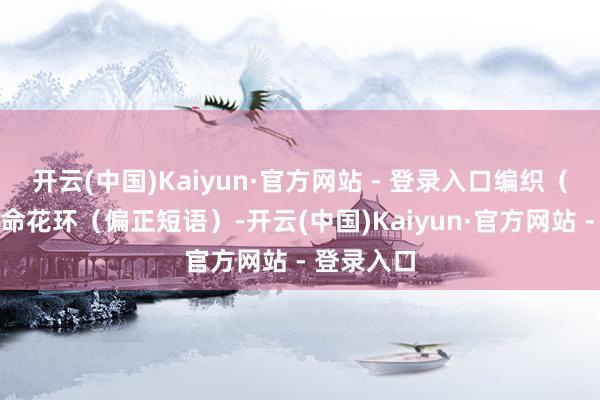 开云(中国)Kaiyun·官方网站 - 登录入口编织（动词）生命花环（偏正短语）-开云(中国)Kaiyun·官方网站 - 登录入口