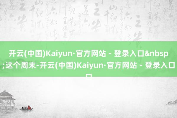 开云(中国)Kaiyun·官方网站 - 登录入口&nbsp;这个周末-开云(中国)Kaiyun·官方网站 - 登录入口
