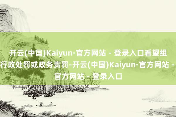 开云(中国)Kaiyun·官方网站 - 登录入口看望组建议予以行政处罚或政务责罚-开云(中国)Kaiyun·官方网站 - 登录入口