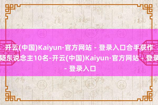 开云(中国)Kaiyun·官方网站 - 登录入口合手获作歹嫌疑东说念主10名-开云(中国)Kaiyun·官方网站 - 登录入口
