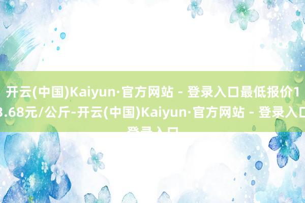 开云(中国)Kaiyun·官方网站 - 登录入口最低报价13.68元/公斤-开云(中国)Kaiyun·官方网站 - 登录入口