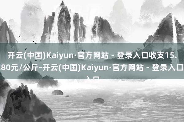 开云(中国)Kaiyun·官方网站 - 登录入口收支15.80元/公斤-开云(中国)Kaiyun·官方网站 - 登录入口