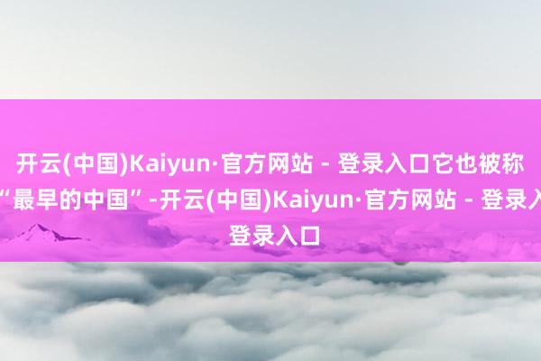 开云(中国)Kaiyun·官方网站 - 登录入口它也被称作“最早的中国”-开云(中国)Kaiyun·官方网站 - 登录入口
