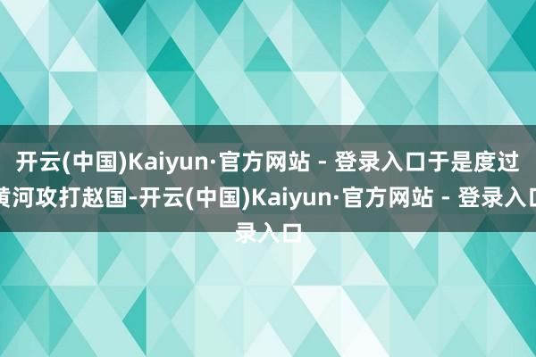 开云(中国)Kaiyun·官方网站 - 登录入口于是度过黄河攻打赵国-开云(中国)Kaiyun·官方网站 - 登录入口