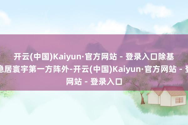 开云(中国)Kaiyun·官方网站 - 登录入口　　除基础教练稳居寰宇第一方阵外-开云(中国)Kaiyun·官方网站 - 登录入口
