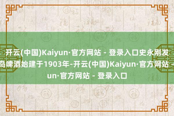 开云(中国)Kaiyun·官方网站 - 登录入口史永刚发饰演讲　　青岛啤酒始建于1903年-开云(中国)Kaiyun·官方网站 - 登录入口