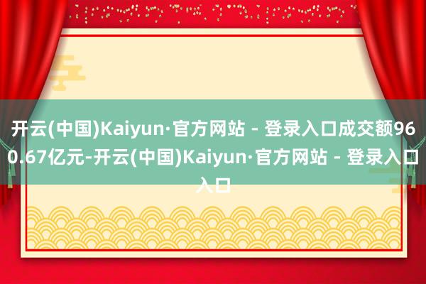 开云(中国)Kaiyun·官方网站 - 登录入口成交额960.67亿元-开云(中国)Kaiyun·官方网站 - 登录入口