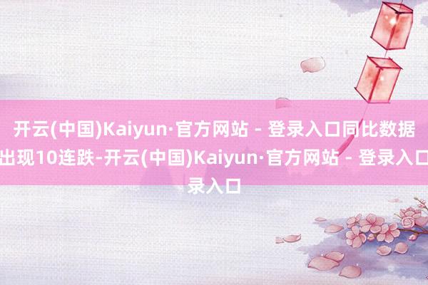 开云(中国)Kaiyun·官方网站 - 登录入口同比数据出现10连跌-开云(中国)Kaiyun·官方网站 - 登录入口
