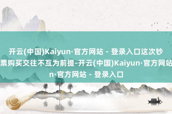 开云(中国)Kaiyun·官方网站 - 登录入口这次钞票出售及钞票购买交往不互为前提-开云(中国)Kaiyun·官方网站 - 登录入口