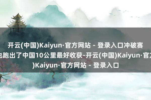 开云(中国)Kaiyun·官方网站 - 登录入口冲破赛说念记载的同期也跑出了中国10公里最好收获-开云(中国)Kaiyun·官方网站 - 登录入口