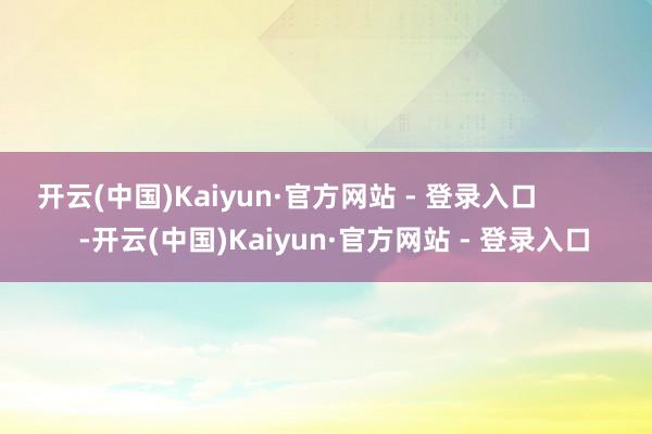 开云(中国)Kaiyun·官方网站 - 登录入口            -开云(中国)Kaiyun·官方网站 - 登录入口