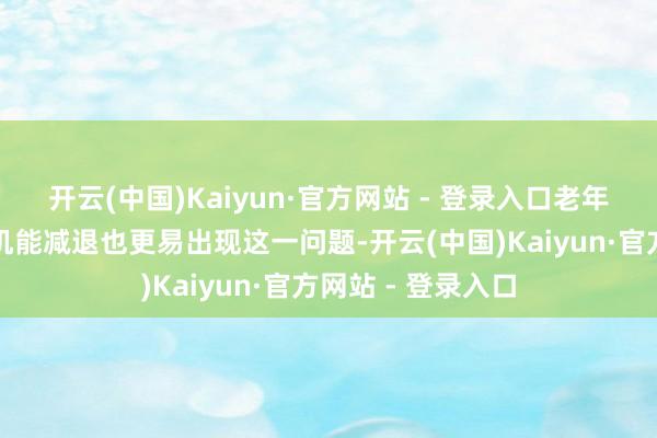 开云(中国)Kaiyun·官方网站 - 登录入口老年东说念主因生理机能减退也更易出现这一问题-开云(中国)Kaiyun·官方网站 - 登录入口