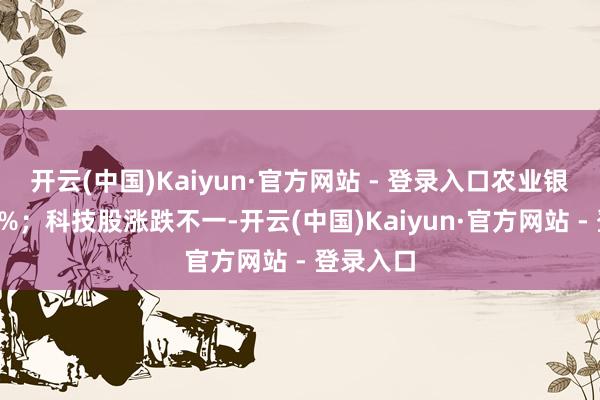 开云(中国)Kaiyun·官方网站 - 登录入口农业银行涨超2%；科技股涨跌不一-开云(中国)Kaiyun·官方网站 - 登录入口