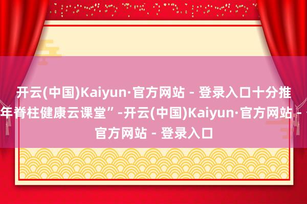 开云(中国)Kaiyun·官方网站 - 登录入口十分推出“青少年脊柱健康云课堂”-开云(中国)Kaiyun·官方网站 - 登录入口
