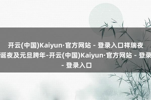 开云(中国)Kaiyun·官方网站 - 登录入口祥瑞夜、圣诞夜及元旦跨年-开云(中国)Kaiyun·官方网站 - 登录入口
