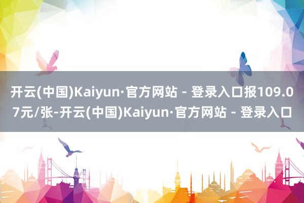 开云(中国)Kaiyun·官方网站 - 登录入口报109.07元/张-开云(中国)Kaiyun·官方网站 - 登录入口