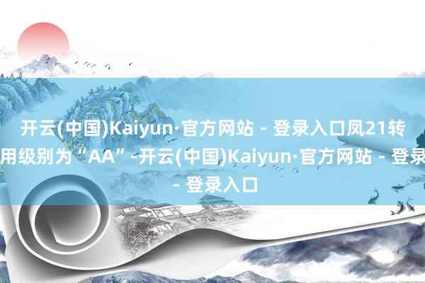 开云(中国)Kaiyun·官方网站 - 登录入口凤21转债信用级别为“AA”-开云(中国)Kaiyun·官方网站 - 登录入口