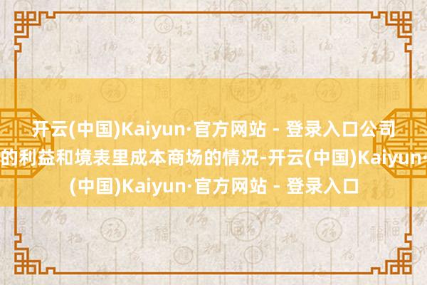 开云(中国)Kaiyun·官方网站 - 登录入口公司将充分谈判现存鞭策的利益和境表里成本商场的情况-开云(中国)Kaiyun·官方网站 - 登录入口
