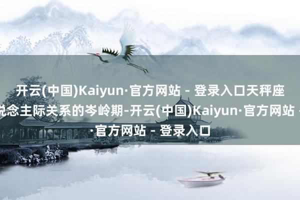 开云(中国)Kaiyun·官方网站 - 登录入口天秤座将迎来东说念主际关系的岑岭期-开云(中国)Kaiyun·官方网站 - 登录入口