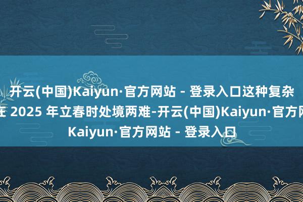 开云(中国)Kaiyun·官方网站 - 登录入口这种复杂关系让属猴者在 2025 年立春时处境两难-开云(中国)Kaiyun·官方网站 - 登录入口