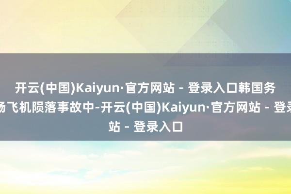 开云(中国)Kaiyun·官方网站 - 登录入口韩国务安机场飞机陨落事故中-开云(中国)Kaiyun·官方网站 - 登录入口
