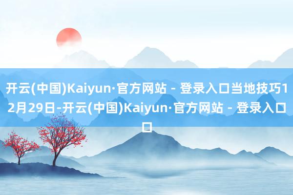 开云(中国)Kaiyun·官方网站 - 登录入口当地技巧12月29日-开云(中国)Kaiyun·官方网站 - 登录入口