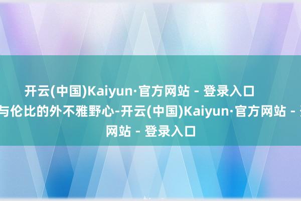 开云(中国)Kaiyun·官方网站 - 登录入口        除了无与伦比的外不雅野心-开云(中国)Kaiyun·官方网站 - 登录入口