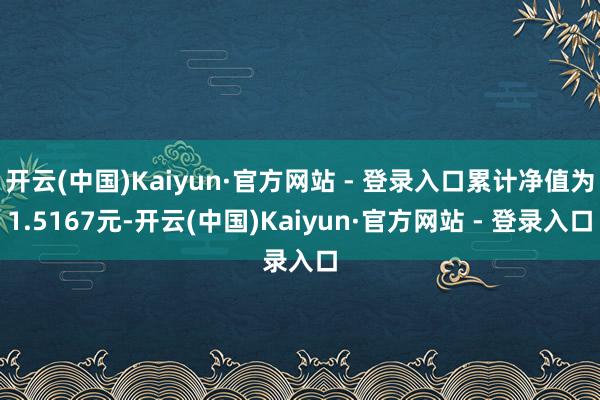 开云(中国)Kaiyun·官方网站 - 登录入口累计净值为1.5167元-开云(中国)Kaiyun·官方网站 - 登录入口