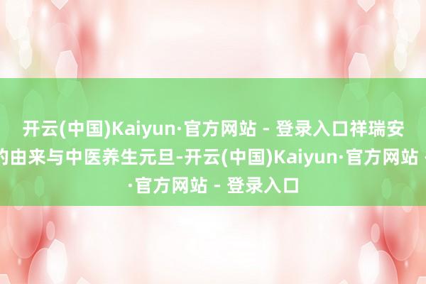 开云(中国)Kaiyun·官方网站 - 登录入口祥瑞安康！元旦的由来与中医养生元旦-开云(中国)Kaiyun·官方网站 - 登录入口