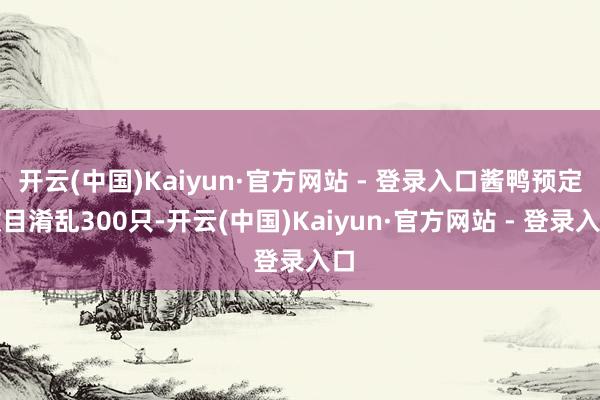 开云(中国)Kaiyun·官方网站 - 登录入口酱鸭预定数目淆乱300只-开云(中国)Kaiyun·官方网站 - 登录入口