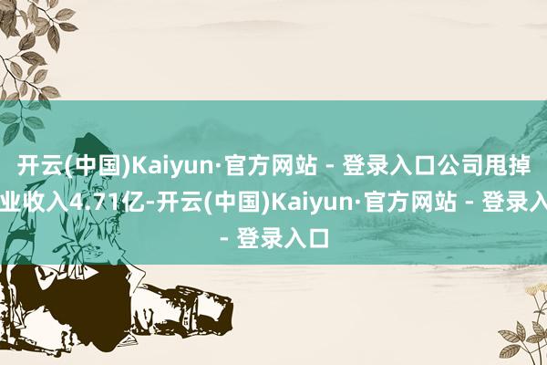 开云(中国)Kaiyun·官方网站 - 登录入口公司甩掉商业收入4.71亿-开云(中国)Kaiyun·官方网站 - 登录入口