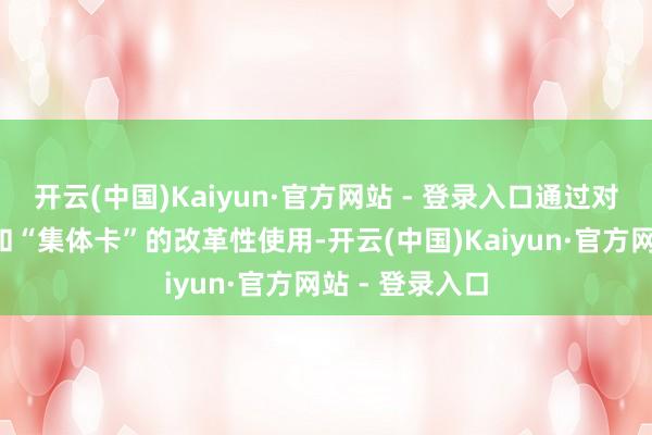 开云(中国)Kaiyun·官方网站 - 登录入口通过对“转借”手艺和“集体卡”的改革性使用-开云(中国)Kaiyun·官方网站 - 登录入口