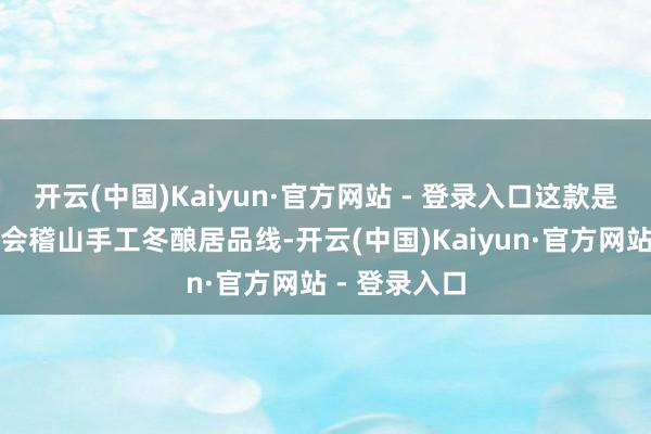 开云(中国)Kaiyun·官方网站 - 登录入口这款是不太好买的会稽山手工冬酿居品线-开云(中国)Kaiyun·官方网站 - 登录入口