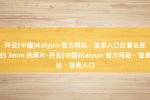 开云(中国)Kaiyun·官方网站 - 登录入口红薯去皮切成约 3mm 的厚片-开云(中国)Kaiyun·官方网站 - 登录入口