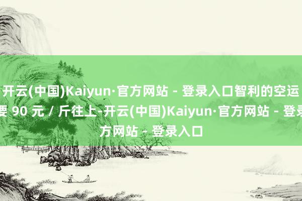 开云(中国)Kaiyun·官方网站 - 登录入口智利的空运果也要 90 元 / 斤往上-开云(中国)Kaiyun·官方网站 - 登录入口