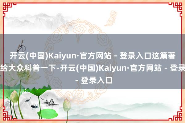 开云(中国)Kaiyun·官方网站 - 登录入口这篇著述就给大众科普一下-开云(中国)Kaiyun·官方网站 - 登录入口