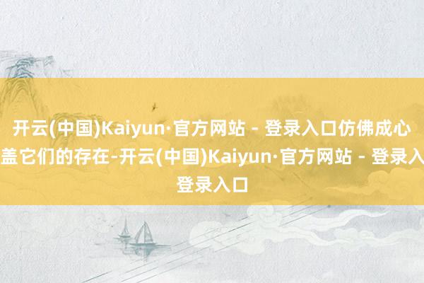 开云(中国)Kaiyun·官方网站 - 登录入口仿佛成心遮盖它们的存在-开云(中国)Kaiyun·官方网站 - 登录入口