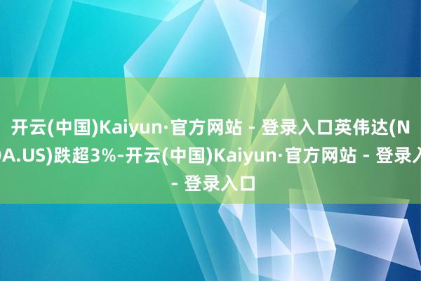 开云(中国)Kaiyun·官方网站 - 登录入口英伟达(NVDA.US)跌超3%-开云(中国)Kaiyun·官方网站 - 登录入口