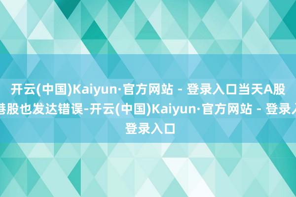 开云(中国)Kaiyun·官方网站 - 登录入口当天A股、港股也发达错误-开云(中国)Kaiyun·官方网站 - 登录入口