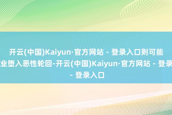 开云(中国)Kaiyun·官方网站 - 登录入口则可能让企业堕入恶性轮回-开云(中国)Kaiyun·官方网站 - 登录入口