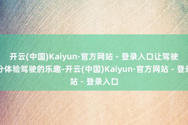 开云(中国)Kaiyun·官方网站 - 登录入口让驾驶者充分体验驾驶的乐趣-开云(中国)Kaiyun·官方网站 - 登录入口