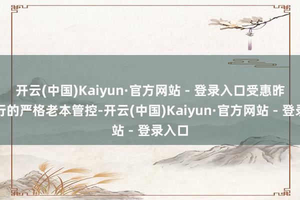 开云(中国)Kaiyun·官方网站 - 登录入口受惠昨年履行的严格老本管控-开云(中国)Kaiyun·官方网站 - 登录入口