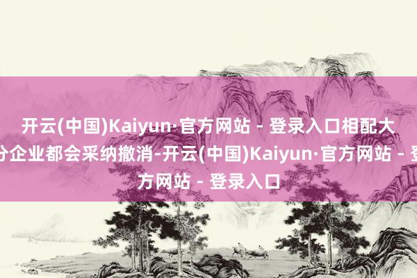 开云(中国)Kaiyun·官方网站 - 登录入口相配大的一部分企业都会采纳撤消-开云(中国)Kaiyun·官方网站 - 登录入口