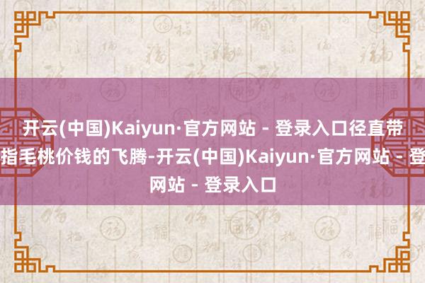 开云(中国)Kaiyun·官方网站 - 登录入口径直带动了五指毛桃价钱的飞腾-开云(中国)Kaiyun·官方网站 - 登录入口