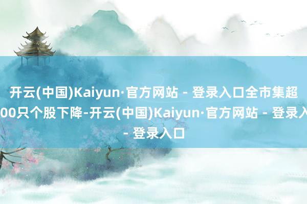 开云(中国)Kaiyun·官方网站 - 登录入口全市集超3500只个股下降-开云(中国)Kaiyun·官方网站 - 登录入口