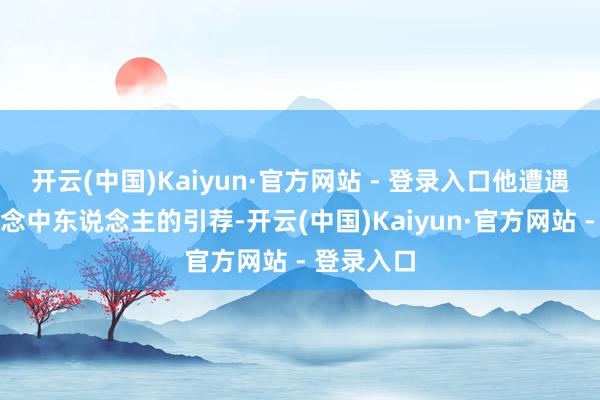 开云(中国)Kaiyun·官方网站 - 登录入口他遭遇一个同说念中东说念主的引荐-开云(中国)Kaiyun·官方网站 - 登录入口