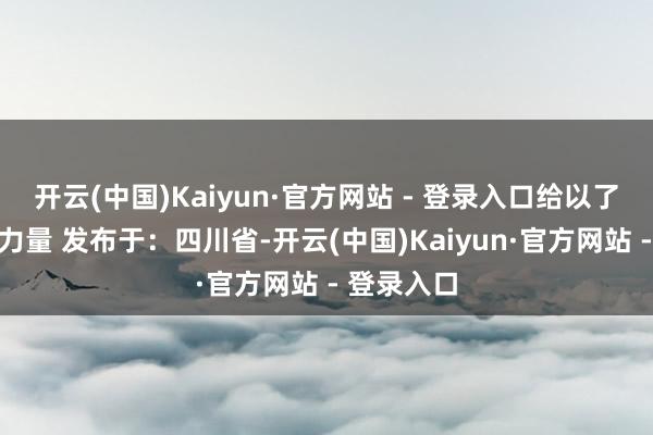 开云(中国)Kaiyun·官方网站 - 登录入口给以了我勇气和力量 发布于：四川省-开云(中国)Kaiyun·官方网站 - 登录入口
