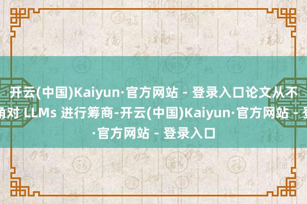 开云(中国)Kaiyun·官方网站 - 登录入口论文从不同的视角对 LLMs 进行筹商-开云(中国)Kaiyun·官方网站 - 登录入口