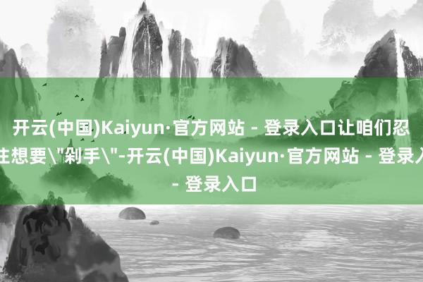 开云(中国)Kaiyun·官方网站 - 登录入口让咱们忍不住想要