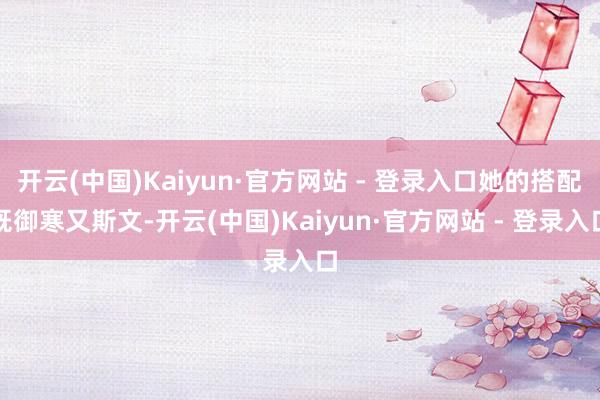 开云(中国)Kaiyun·官方网站 - 登录入口她的搭配既御寒又斯文-开云(中国)Kaiyun·官方网站 - 登录入口